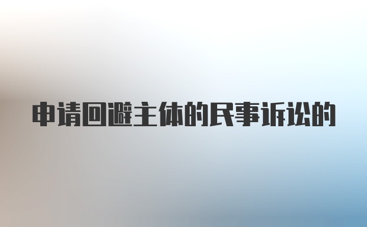 申请回避主体的民事诉讼的