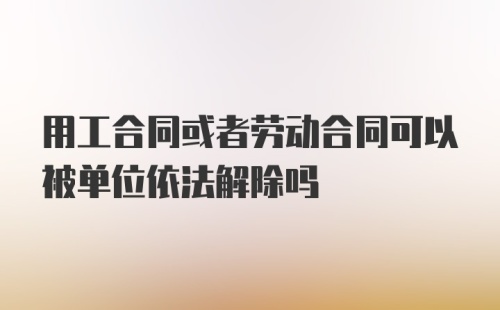 用工合同或者劳动合同可以被单位依法解除吗