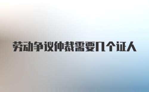 劳动争议仲裁需要几个证人