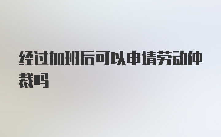 经过加班后可以申请劳动仲裁吗