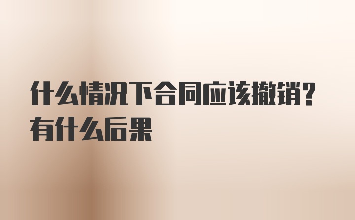 什么情况下合同应该撤销？有什么后果