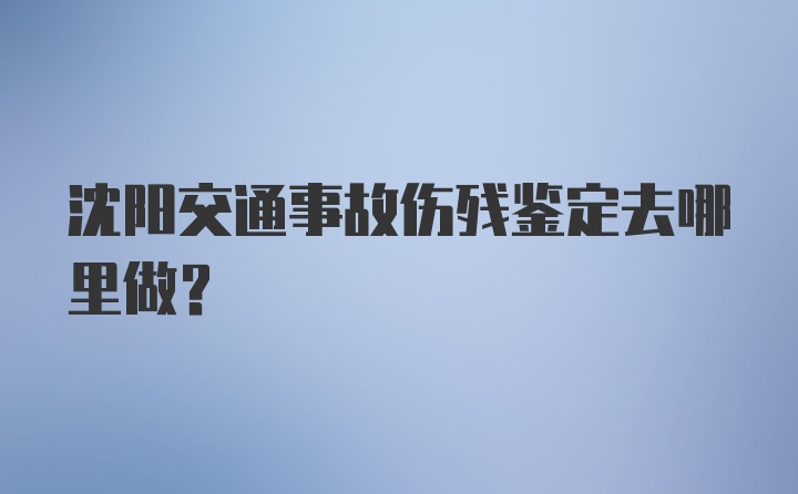 沈阳交通事故伤残鉴定去哪里做？