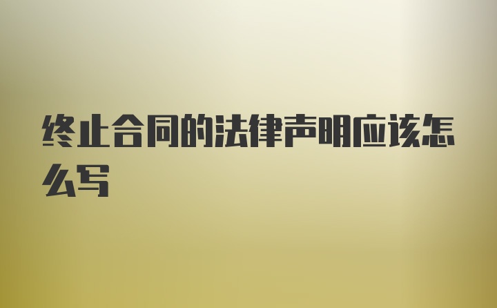 终止合同的法律声明应该怎么写