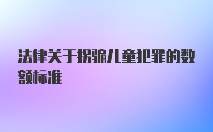 法律关于拐骗儿童犯罪的数额标准