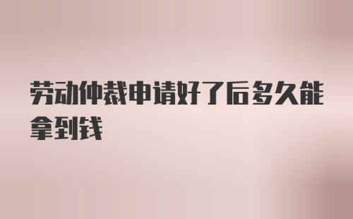 劳动仲裁申请好了后多久能拿到钱