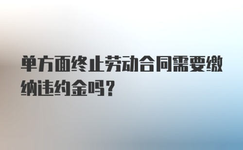 单方面终止劳动合同需要缴纳违约金吗？