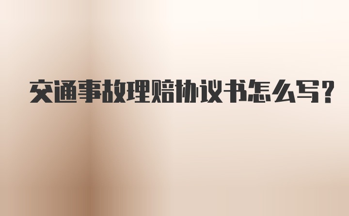 交通事故理赔协议书怎么写？