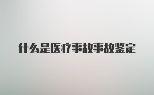 什么是医疗事故事故鉴定