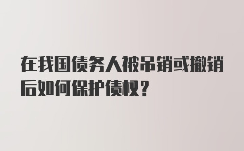 在我国债务人被吊销或撤销后如何保护债权?