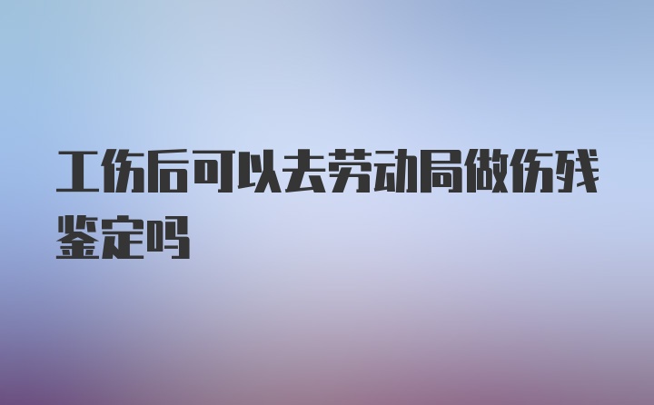 工伤后可以去劳动局做伤残鉴定吗