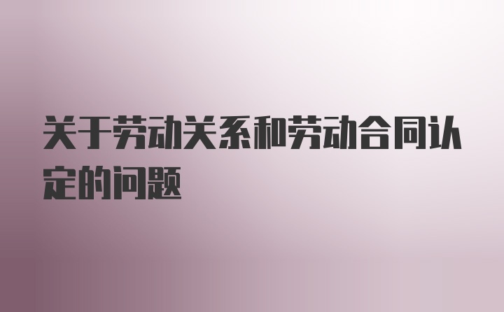 关于劳动关系和劳动合同认定的问题