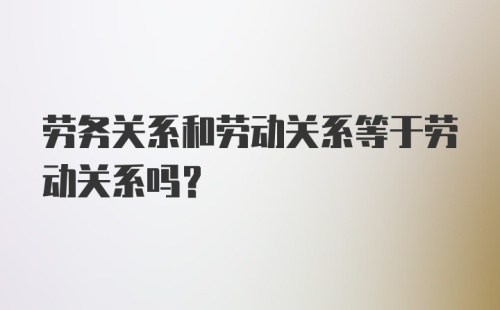 劳务关系和劳动关系等于劳动关系吗？