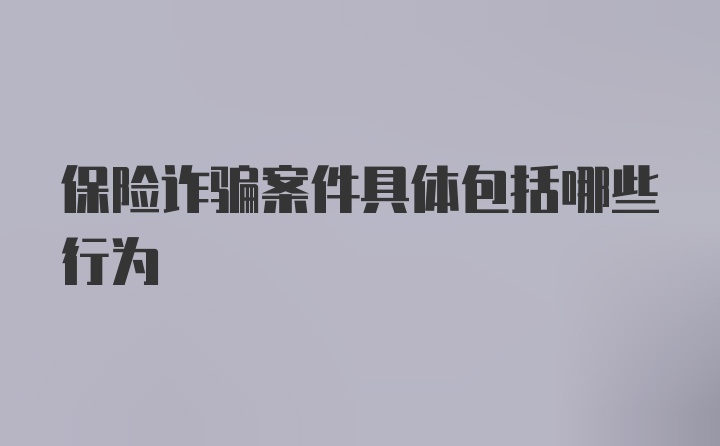 保险诈骗案件具体包括哪些行为