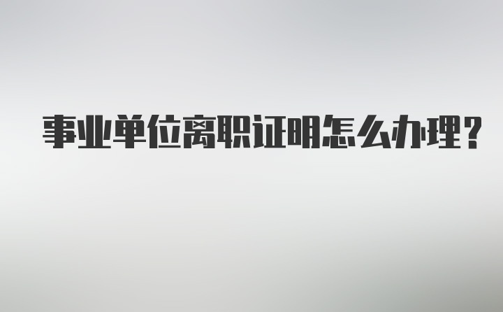 事业单位离职证明怎么办理？