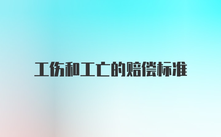 工伤和工亡的赔偿标准