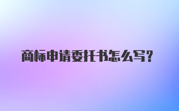 商标申请委托书怎么写?