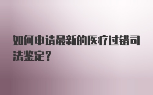 如何申请最新的医疗过错司法鉴定？