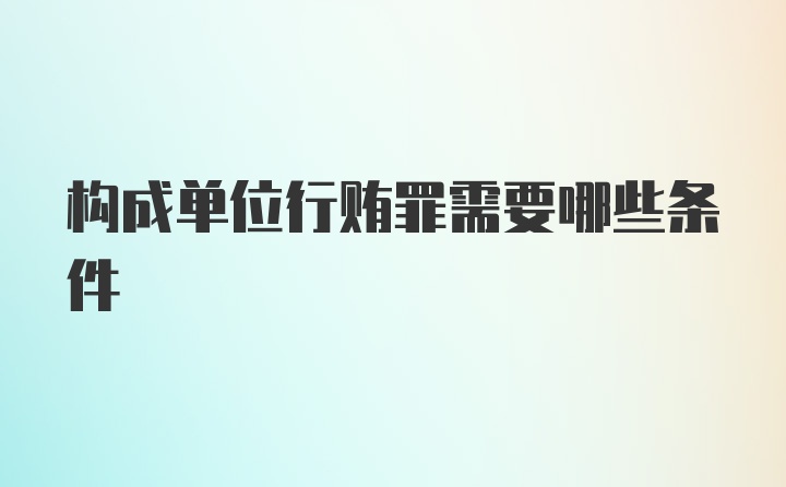 构成单位行贿罪需要哪些条件