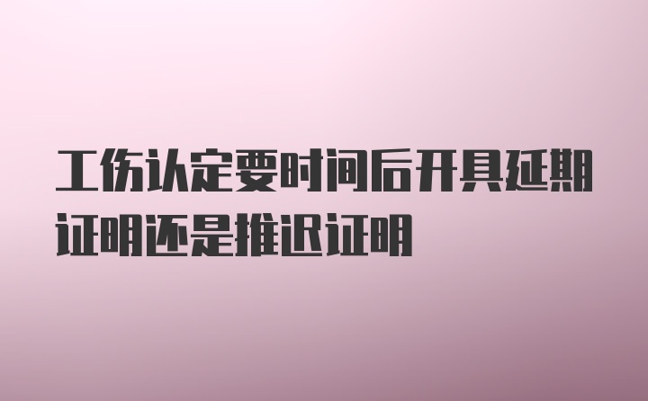 工伤认定要时间后开具延期证明还是推迟证明