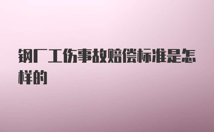 钢厂工伤事故赔偿标准是怎样的