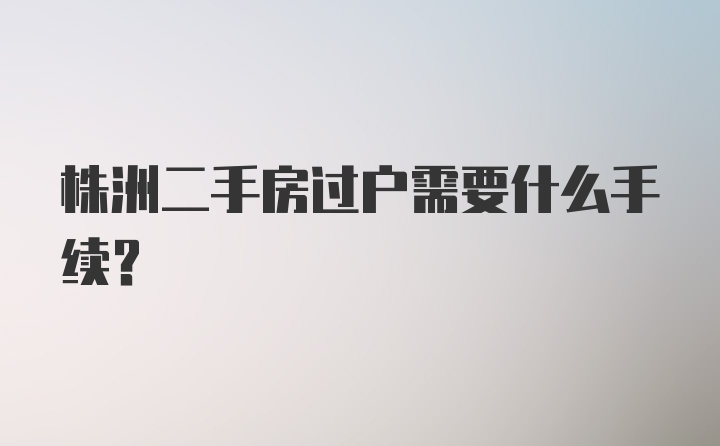 株洲二手房过户需要什么手续？