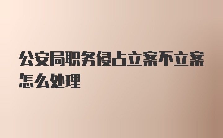 公安局职务侵占立案不立案怎么处理