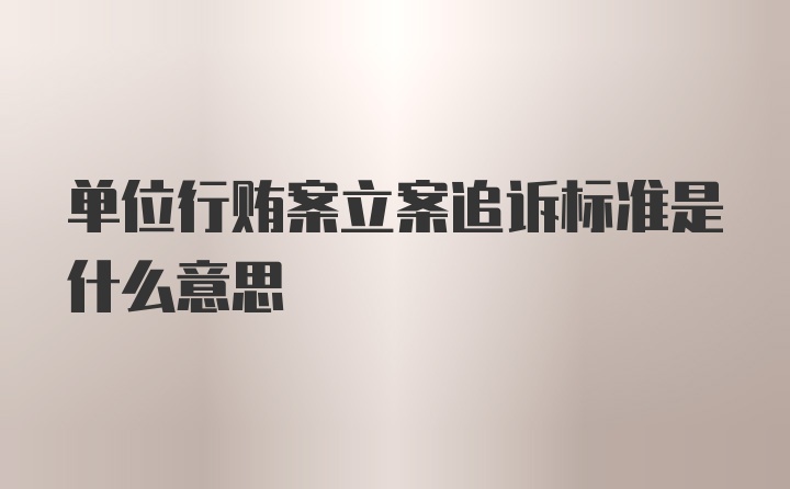 单位行贿案立案追诉标准是什么意思