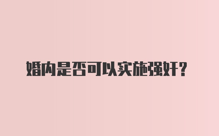 婚内是否可以实施强奸？