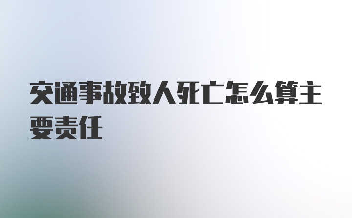 交通事故致人死亡怎么算主要责任