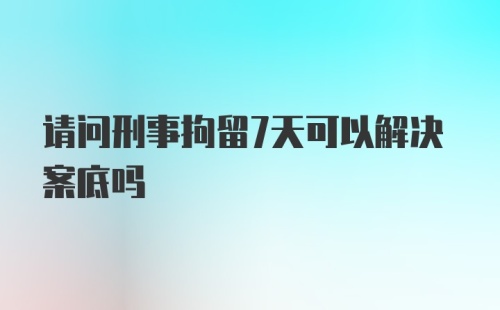 请问刑事拘留7天可以解决案底吗