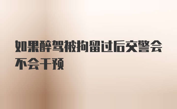 如果醉驾被拘留过后交警会不会干预