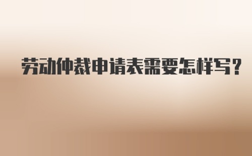 劳动仲裁申请表需要怎样写？