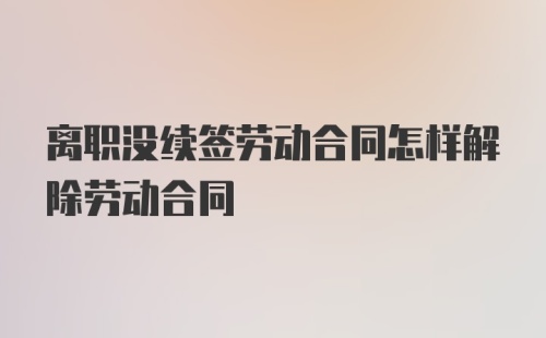 离职没续签劳动合同怎样解除劳动合同