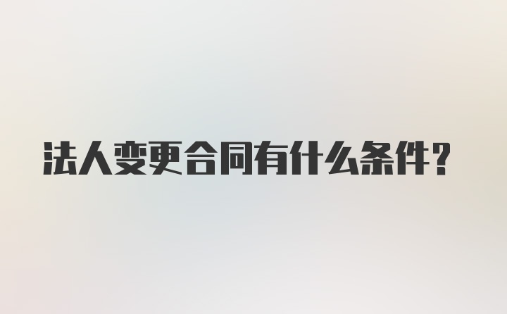 法人变更合同有什么条件?