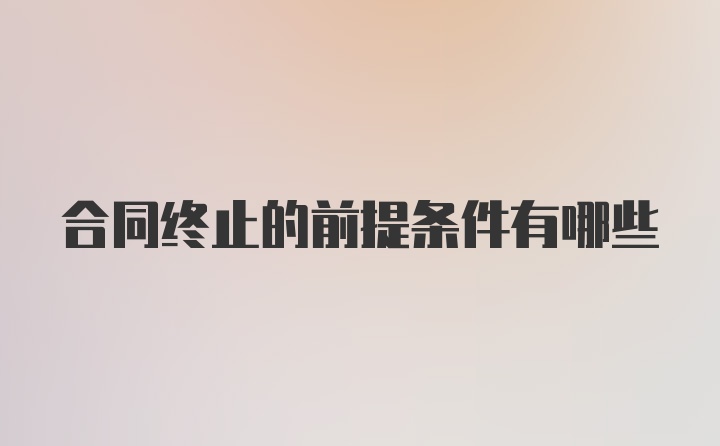 合同终止的前提条件有哪些