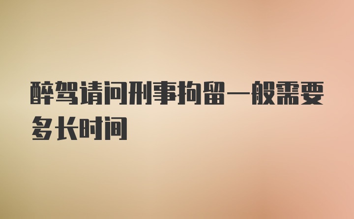 醉驾请问刑事拘留一般需要多长时间