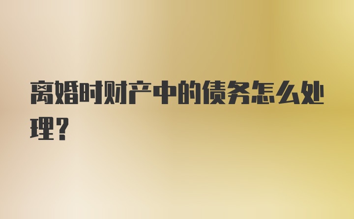 离婚时财产中的债务怎么处理？