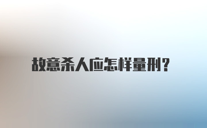 故意杀人应怎样量刑？