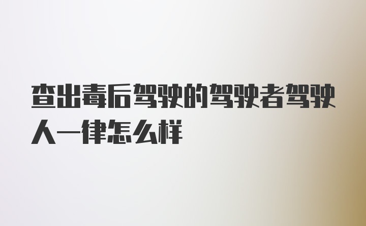 查出毒后驾驶的驾驶者驾驶人一律怎么样