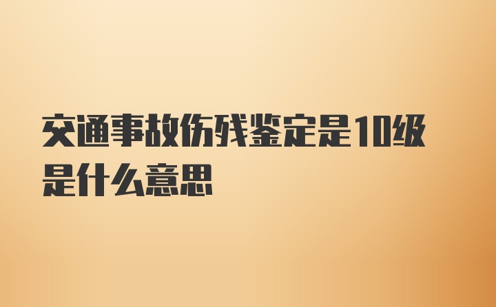 交通事故伤残鉴定是10级是什么意思