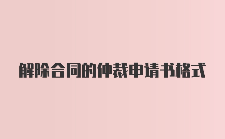 解除合同的仲裁申请书格式