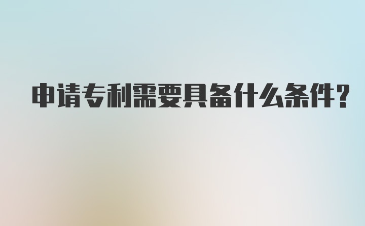 申请专利需要具备什么条件？