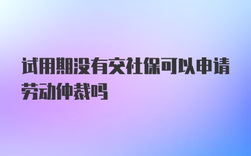 试用期没有交社保可以申请劳动仲裁吗