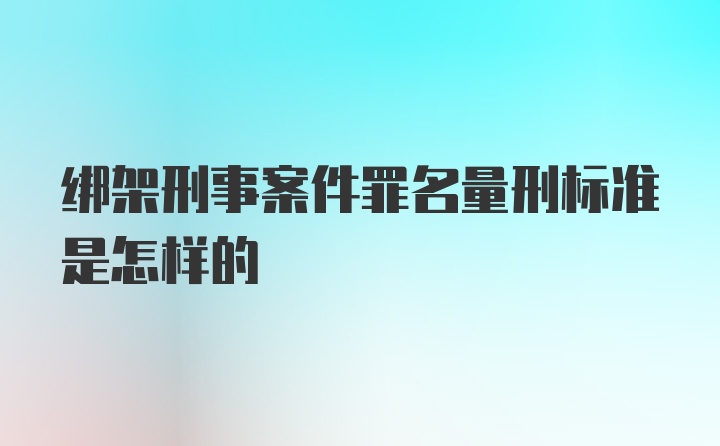 绑架刑事案件罪名量刑标准是怎样的