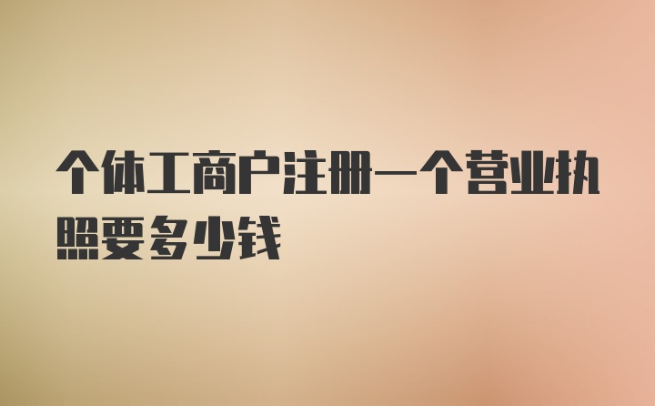 个体工商户注册一个营业执照要多少钱