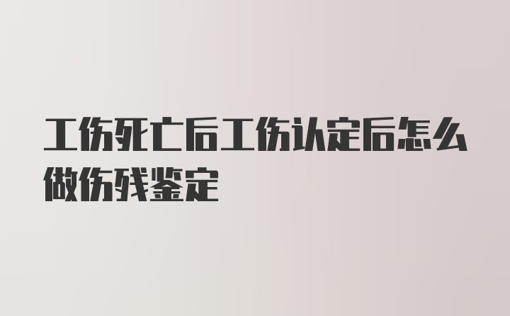 工伤死亡后工伤认定后怎么做伤残鉴定