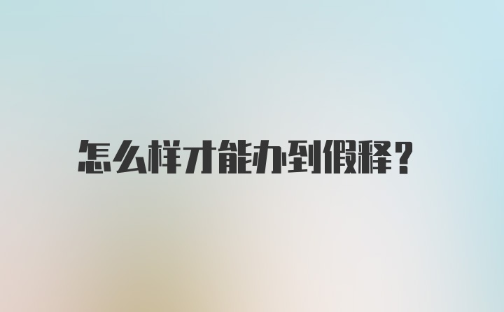 怎么样才能办到假释?