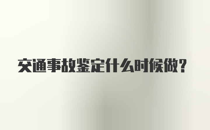 交通事故鉴定什么时候做？