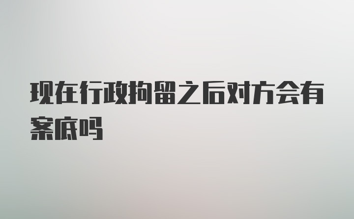 现在行政拘留之后对方会有案底吗