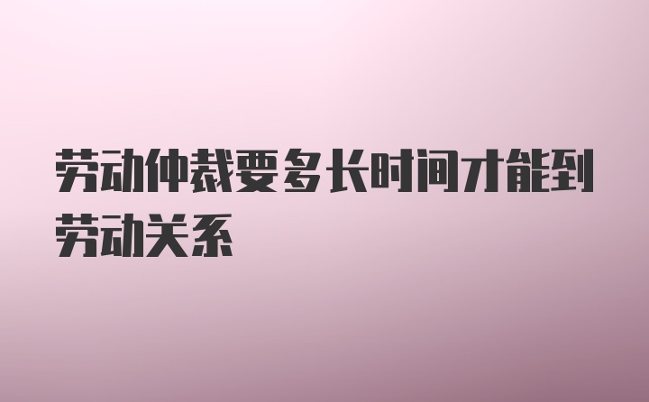 劳动仲裁要多长时间才能到劳动关系